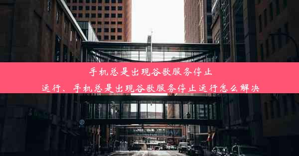 手机总是出现谷歌服务停止运行、手机总是出现谷歌服务停止运行怎么解决