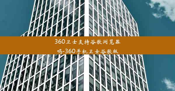 360卫士支持谷歌浏览器吗-360手机卫士谷歌版