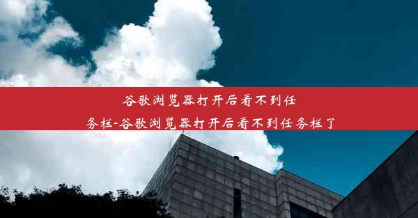 谷歌浏览器打开后看不到任务栏-谷歌浏览器打开后看不到任务栏了