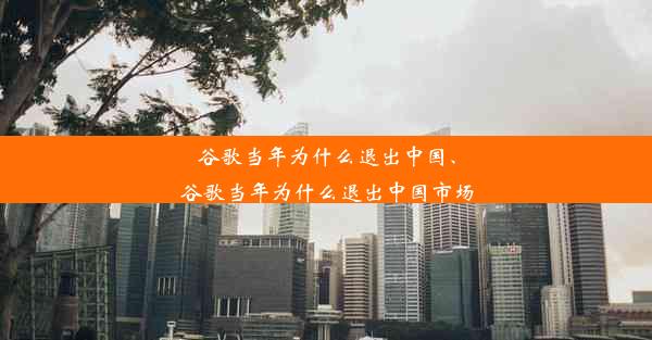 谷歌当年为什么退出中国、谷歌当年为什么退出中国市场