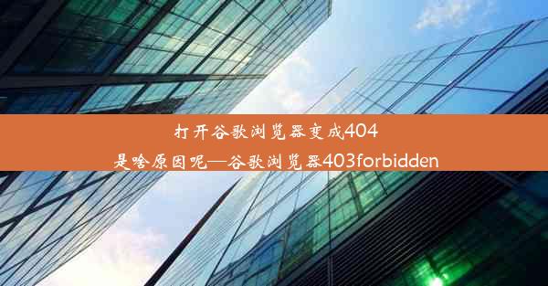 打开谷歌浏览器变成404是啥原因呢—谷歌浏览器403forbidden