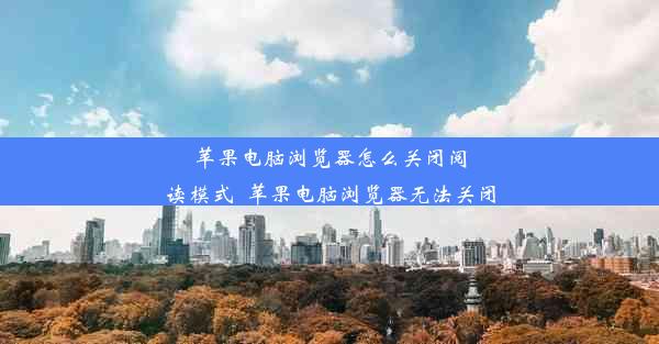 苹果电脑浏览器怎么关闭阅读模式_苹果电脑浏览器无法关闭