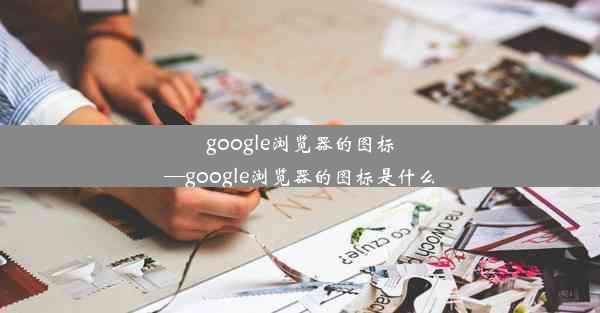 google浏览器的图标—google浏览器的图标是什么