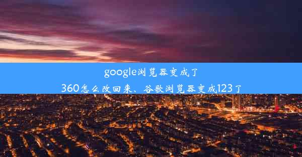 google浏览器变成了360怎么改回来、谷歌浏览器变成123了