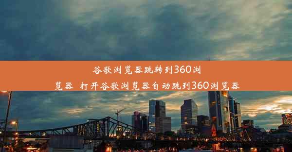 谷歌浏览器跳转到360浏览器_打开谷歌浏览器自动跳到360浏览器