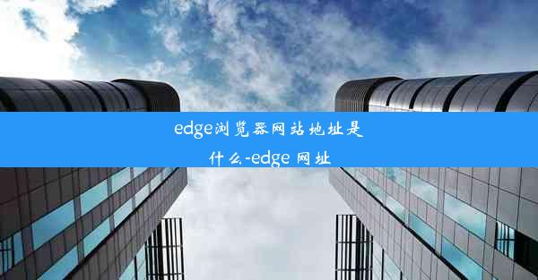 edge浏览器网站地址是什么-edge 网址