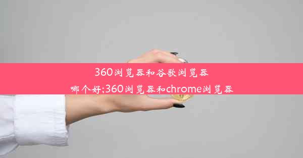 360浏览器和谷歌浏览器哪个好;360浏览器和chrome浏览器