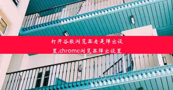 打开谷歌浏览器老是弹出设置,chrome浏览器弹出设置