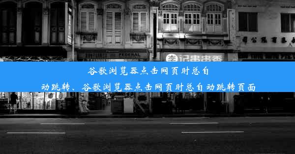 谷歌浏览器点击网页时总自动跳转、谷歌浏览器点击网页时总自动跳转页面