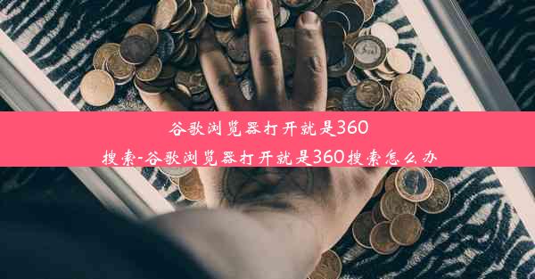 谷歌浏览器打开就是360搜索-谷歌浏览器打开就是360搜索怎么办