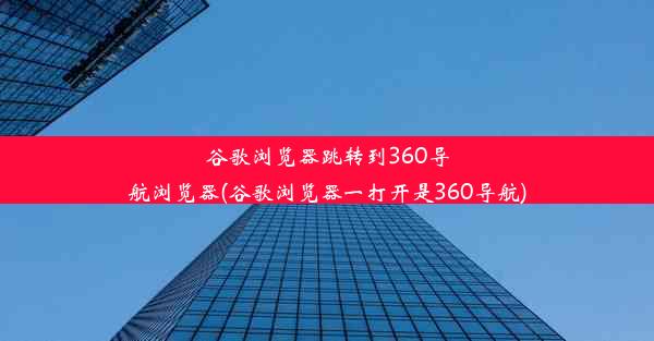 谷歌浏览器跳转到360导航浏览器(谷歌浏览器一打开是360导航)