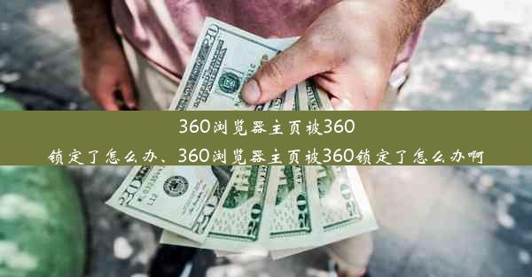 360浏览器主页被360锁定了怎么办、360浏览器主页被360锁定了怎么办啊