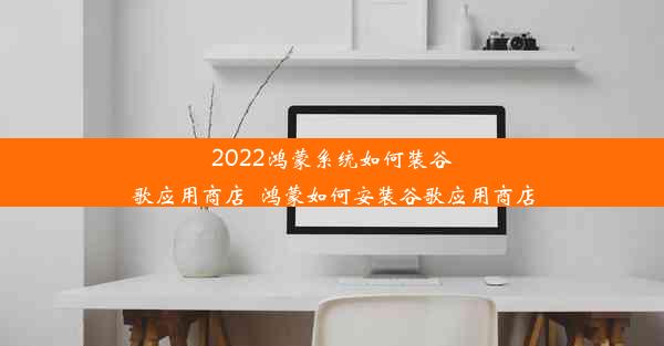 2022鸿蒙系统如何装谷歌应用商店_鸿蒙如何安装谷歌应用商店