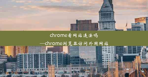 chrome看网站违法吗—chrome浏览器访问外国网站