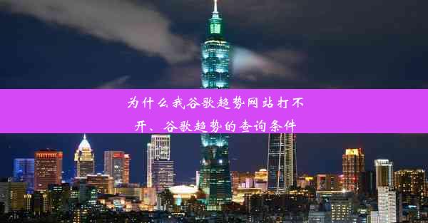 为什么我谷歌趋势网站打不开、谷歌趋势的查询条件