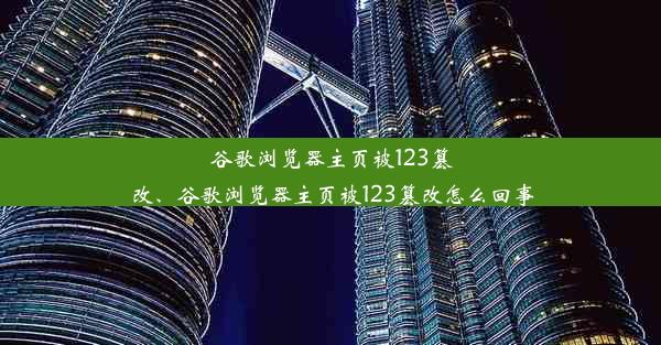 谷歌浏览器主页被123篡改、谷歌浏览器主页被123篡改怎么回事