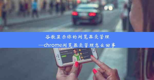 谷歌显示你的浏览器受管理—chrome浏览器受管理怎么回事