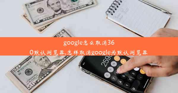 google怎么取消360默认浏览器,怎样取消google为默认浏览器