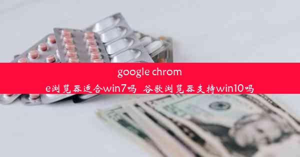 google chrome浏览器适合win7吗_谷歌浏览器支持win10吗