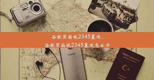 谷歌页面被2345篡改、谷歌页面被2345篡改怎么办