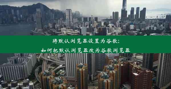 将默认浏览器设置为谷歌;如何把默认浏览器改为谷歌浏览器