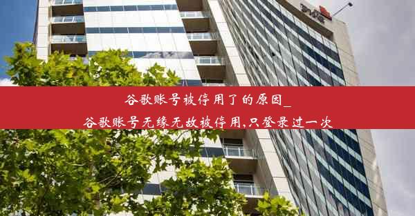 谷歌账号被停用了的原因_谷歌账号无缘无故被停用,只登录过一次