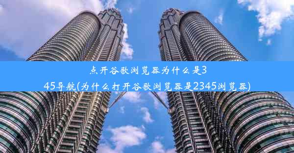 点开谷歌浏览器为什么是345导航(为什么打开谷歌浏览器是2345浏览器)