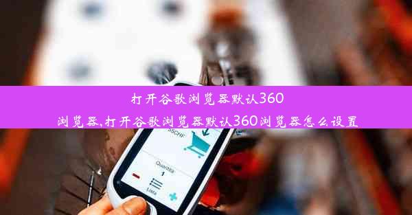 打开谷歌浏览器默认360浏览器,打开谷歌浏览器默认360浏览器怎么设置