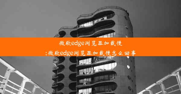 微软edge浏览器加载慢;微软edge浏览器加载慢怎么回事