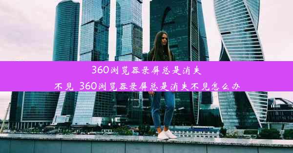 360浏览器录屏总是消失不见_360浏览器录屏总是消失不见怎么办