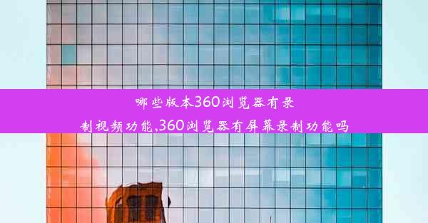 哪些版本360浏览器有录制视频功能,360浏览器有屏幕录制功能吗