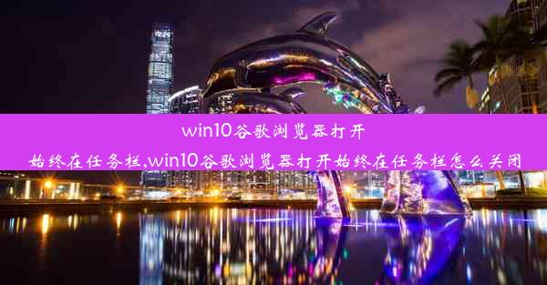 win10谷歌浏览器打开始终在任务栏,win10谷歌浏览器打开始终在任务栏怎么关闭