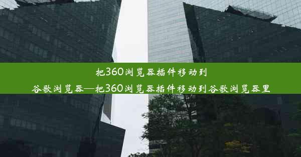 把360浏览器插件移动到谷歌浏览器—把360浏览器插件移动到谷歌浏览器里