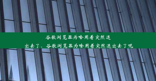 谷歌浏览器为啥用着突然退出去了、谷歌浏览器为啥用着突然退出去了呢