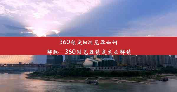 360锁定ie浏览器如何解除—360浏览器锁定怎么解锁