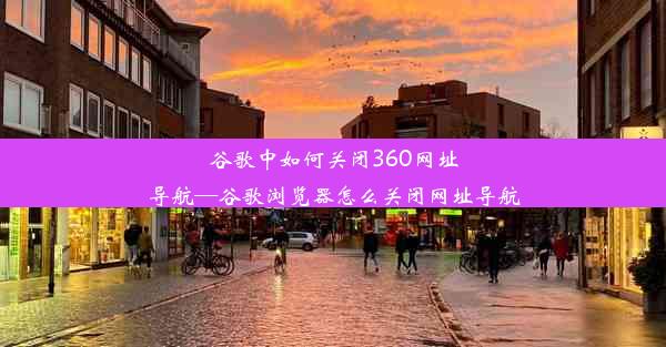 谷歌中如何关闭360网址导航—谷歌浏览器怎么关闭网址导航