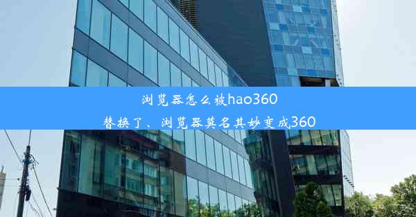 浏览器怎么被hao360替换了、浏览器莫名其妙变成360