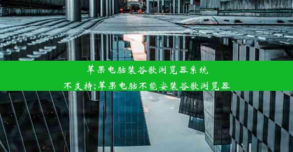 苹果电脑装谷歌浏览器系统不支持;苹果电脑不能安装谷歌浏览器