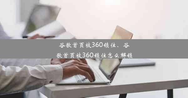 谷歌首页被360锁住、谷歌首页被360锁住怎么解锁