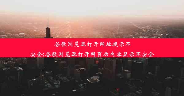 谷歌浏览器打开网址提示不安全;谷歌浏览器打开网页后内容显示不安全