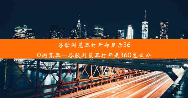 谷歌浏览器打开却显示360浏览器—谷歌浏览器打开是360怎么办