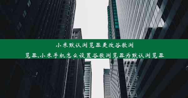 小米默认浏览器更改谷歌浏览器,小米手机怎么设置谷歌浏览器为默认浏览器