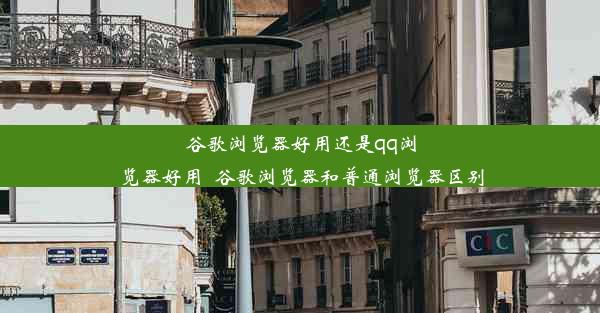 谷歌浏览器好用还是qq浏览器好用_谷歌浏览器和普通浏览器区别