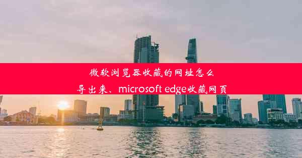 微软浏览器收藏的网址怎么导出来、microsoft edge收藏网页