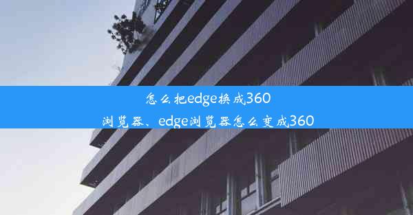 怎么把edge换成360浏览器、edge浏览器怎么变成360