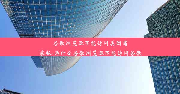 谷歌浏览器不能访问美团商家版-为什么谷歌浏览器不能访问谷歌