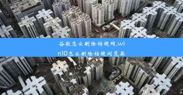 谷歌怎么删除桔梗网,win10怎么删除桔梗浏览器