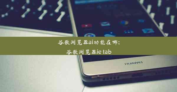 谷歌浏览器ai功能在哪;谷歌浏览器ie tab