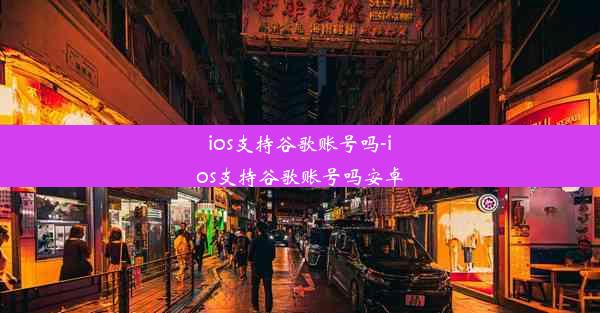 ios支持谷歌账号吗-ios支持谷歌账号吗安卓