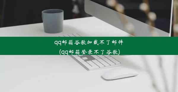 qq邮箱谷歌加载不了邮件(qq邮箱登录不了谷歌)